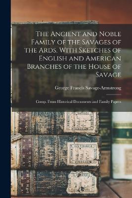 The Ancient and Noble Family of the Savages of the Ards, With Sketches of English and American Branches of the House of Savage: Comp. From Historical Documents and Family Papers - George Francis Savage-Armstrong - cover