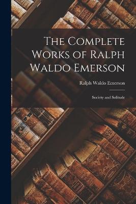 The Complete Works of Ralph Waldo Emerson: Society and Solitude - Ralph Waldo Emerson - cover