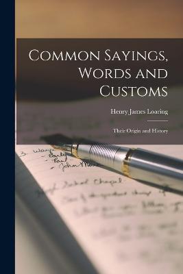 Common Sayings, Words and Customs; Their Origin and History - Henry James Loaring - cover