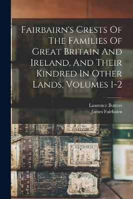Fairbairn's Crests Of The Families Of Great Britain And Ireland, And Their Kindred In Other Lands, Volumes 1-2 - James Fairbairn,Laurence Butters - cover