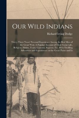 Our Wild Indians: Thirty-three Years' Personal Experience Among the red men of the Great West. A Popular Account of Their Social Life, Religion, Habits, Traits, Customs, Exploits, etc. With Thrilling Adventures and Experiences on the Great Plains and In - Richard Irving Dodge - cover