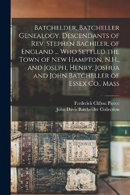 Batchelder, Batcheller Genealogy. Descendants of Rev. Stephen Bachiler, of England ... who Settled the Town of New Hampton, N.H., and Joseph, Henry, Joshua and John Batcheller of Essex Co., Mass - Frederick Clifton Pierce,John Davis Batchelder Collection - cover