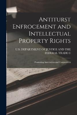 Antiturst Enfrocement and Intellectual Property Rights: Promoting Innovation and Competition - U S Department of Justice and the Fe - cover