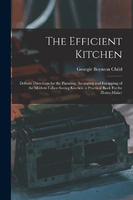 The Efficient Kitchen: Definite Directions for the Planning, Arranging and Equipping of the Modern Labor-Saving Kitchen. a Practical Book Forthe Home-Maker - Georgie Boynton Child - cover