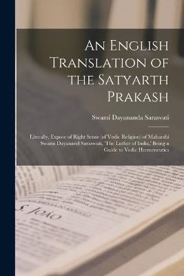 An English Translation of the Satyarth Prakash; Literally, Expose of Right Sense (of Vedic Religion) of Maharshi Swami Dayanand Saraswati, 'The Luther of India, ' Being a Guide to Vedic Hermeneutics - Swami Dayananda Sarasvati - cover