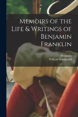 Memoirs of the Life & Writings of Benjamin Franklin - Benjamin 1706-1790 Franklin,William MacDonald - cover