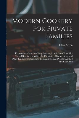 Modern Cookery for Private Families: Reduced to a System of Easy Practice, in a Series of Carefully Tested Receipts, in Which the Principles of Baron Liebig and Other Eminent Writers Have Been As Much As Possible Applied and Explained - Eliza Acton - cover