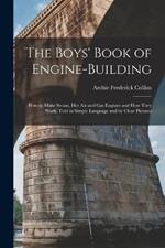 The Boys' Book of Engine-Building: How to Make Steam, Hot Air and Gas Engines and How They Work, Told in Simple Language and by Clear Pictures