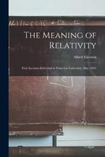 The Meaning of Relativity: Four Lectures Delivered at Princeton University, May, 1921