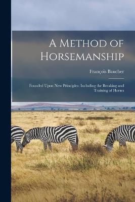 A Method of Horsemanship: Founded Upon new Principles: Including the Breaking and Training of Horses - Baucher François - cover