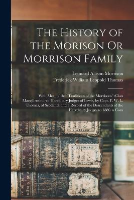 The History of the Morison Or Morrison Family: With Most of the Traditions of the Morrisons (Clan Macgillemhuire), Hereditary Judges of Lewis, by Capt. F. W. L. Thomas, of Scotland, and a Record of the Descendants of the Hereditary Judges to 1880. a Com - Leonard Allison Morrison,Frederick William Leopold Thomas - cover