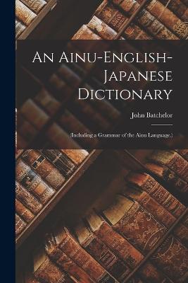 An Ainu-English-Japanese Dictionary: (Including a Grammar of the Ainu Language.) - John Batchelor - cover