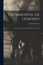 The Immortal Six Hundred: A Story of Cruelty to Confederate Prisoners of War