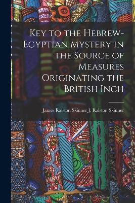 Key to the Hebrew-Egyptian Mystery in the Source of Measures Originating the British Inch - James Ral J Ralston (James Ralston) - cover