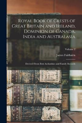 Royal Book of Crests of Great Britain and Ireland, Dominion of Canada, India and Australasia: Derived From Best Authorities and Family Records; Volume 2 - James Fairbairn - cover