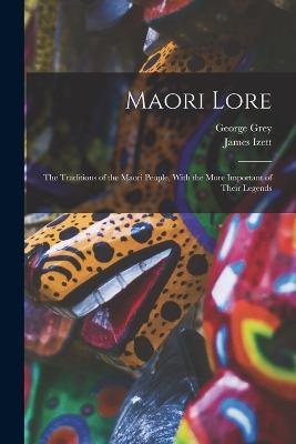 Maori Lore: The Traditions of the Maori People, With the More Important of Their Legends - James Izett,George Grey - cover