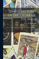 Temple Lectures Of The Order Of The Magi: Delivered Before The Grand Temple Of The Order At Various Times