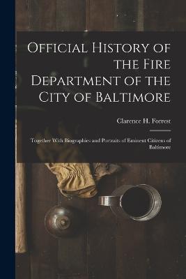 Official History of the Fire Department of the City of Baltimore: Together With Biographies and Portraits of Eminent Citizens of Baltimore - Clarence H Forrest - cover