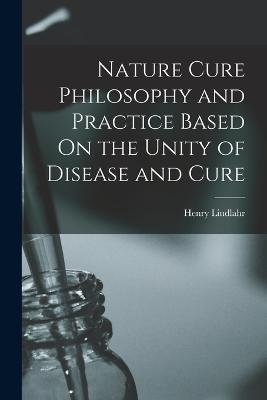 Nature Cure Philosophy and Practice Based On the Unity of Disease and Cure - Henry Lindlahr - cover