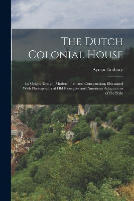 The Dutch Colonial House: Its Origin, Design, Modern Plan and Construction; Illustrated With Photographs of old Examples and American Adaptations of the Style - Aymar Embury - cover