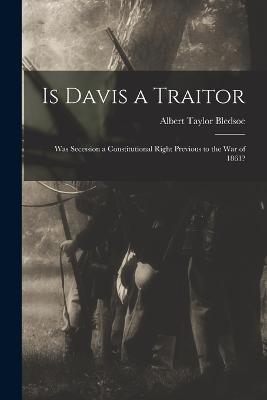 Is Davis a Traitor: Was Secession a Constitutional Right Previous to the War of 1861? - Albert Taylor Bledsoe - cover