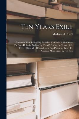 Ten Years Exile: Memoirs of That Interesting Period of the Life of the Baroness De Stael-Holstein, Written by Herself, during the Years 1810, 1811, 1812, and 1813, and Now First Published from the Original Manuscript, by Her Son - Madame de Stael - cover