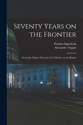 Seventy Years on the Frontier; Alexander Major's Memoirs of a Lifetime on the Border - Prentiss Ingraham,1846-1917 Buffalo Bill,Alexander Majors - cover