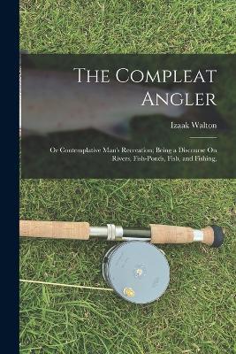 The Compleat Angler: Or Contemplative Man's Recreation; Being a Discourse On Rivers, Fish-Ponds, Fish, and Fishing, - Izaak Walton - cover