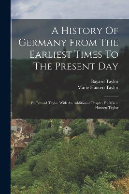 A History Of Germany From The Earliest Times To The Present Day: By Bayard Taylor With An Additional Chapter By Marie Hansen-taylor - Bayard Taylor - cover