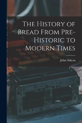 The History of Bread From Pre-Historic to Modern Times - John Ashton - cover