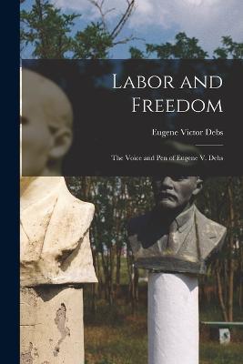 Labor and Freedom: The Voice and Pen of Eugene V. Debs - Eugene Victor Debs - cover