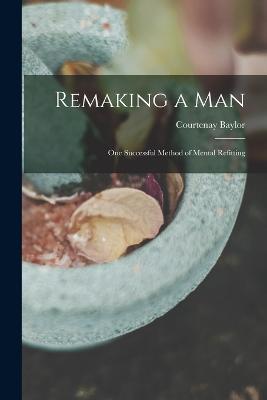 Remaking a Man: One Successful Method of Mental Refitting - Courtenay Baylor - cover