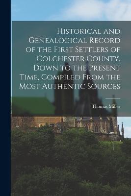 Historical and Genealogical Record of the First Settlers of Colchester County. Down to the Present Time, Compiled From the Most Authentic Sources - Thomas Miller - cover