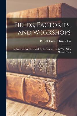 Fields, Factories, and Workshops; or, Industry Combined With Agriculture and Brain Work With Manual Work - Petr Alekseevich Kropotkin - cover