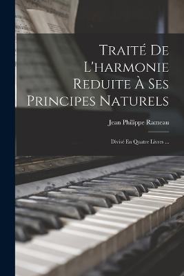 Traite De L'harmonie Reduite A Ses Principes Naturels: Divise En Quatre Livres ... - Jean Philippe Rameau - cover