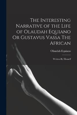 The Interesting Narrative of the Life of Olaudah Equiano Or Gustavus Vassa The African: Written By Himself - Olaudah Equiano - cover