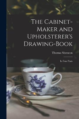 The Cabinet-maker and Upholsterer's Drawing-book: In Four Parts - Thomas Sheraton - cover