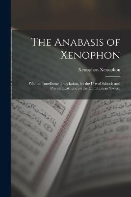 The Anabasis of Xenophon: With an Interlinear Translation, for the use of Schools and Private Learners, on the Hamiltonian System - Xenophon Xenophon - cover