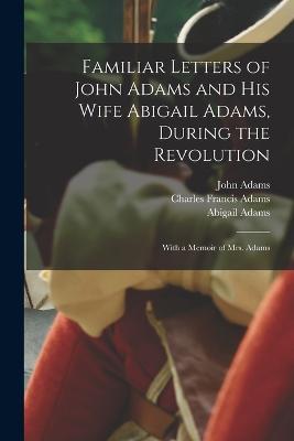 Familiar Letters of John Adams and his Wife Abigail Adams, During the Revolution: With a Memoir of Mrs. Adams - Charles Francis Adams,John Adams,Abigail Adams - cover