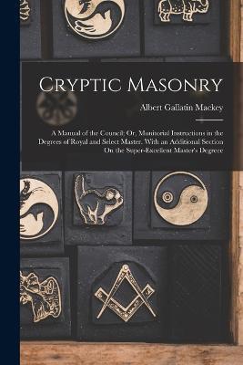 Cryptic Masonry: A Manual of the Council; Or, Monitorial Instructions in the Degrees of Royal and Select Master. With an Additional Section On the Super-Excellent Master's Degreee - Albert Gallatin Mackey - cover