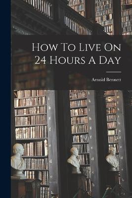 How To Live On 24 Hours A Day - Arnold Bennett - cover