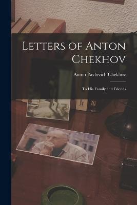 Letters of Anton Chekhov: To His Family and Friends - Anton Pavlovich Chekhov - cover