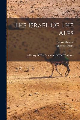 The Israel Of The Alps: A History Of The Perscutions Of The Waldenses - Alexis Muston,William Hazlitt - cover