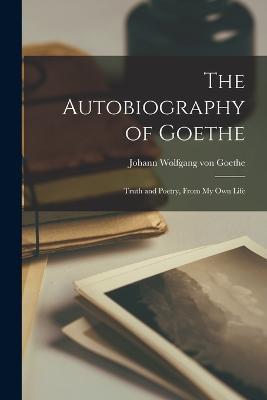 The Autobiography of Goethe: Truth and Poetry, From my own Life - Goethe Johann Wolfgang Von - cover