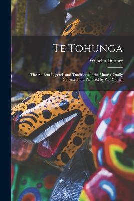 Te Tohunga: The Ancient Legends and Traditions of the Maoris, Orally Collected and Pictured by W. Dittmer - Wilhelm Dittmer - cover