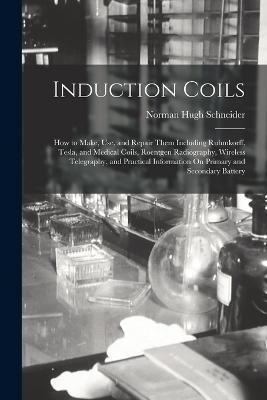 Induction Coils: How to Make, Use, and Repair Them Including Ruhmkorff, Tesla, and Medical Coils, Roentgen Radiography, Wireless Telegraphy, and Practical Information On Primary and Secondary Battery - Norman Hugh Schneider - cover