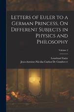 Letters of Euler to a German Princess, On Different Subjects in Physics and Philosophy; Volume 2