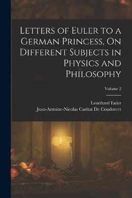 Letters of Euler to a German Princess, On Different Subjects in Physics and Philosophy; Volume 2 - Jean-Antoine-Nicolas Ca de Condorcet,Leonhard Euler - cover