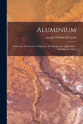 Aluminium: Its History, Occurrence, Properties, Metallurgy and Applications, Including Its Alloys - Joseph William Richards - cover