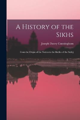 A History of the Sikhs: From the Origin of the Nation to the Battles of the Sutlej - Joseph Davey Cunningham - cover